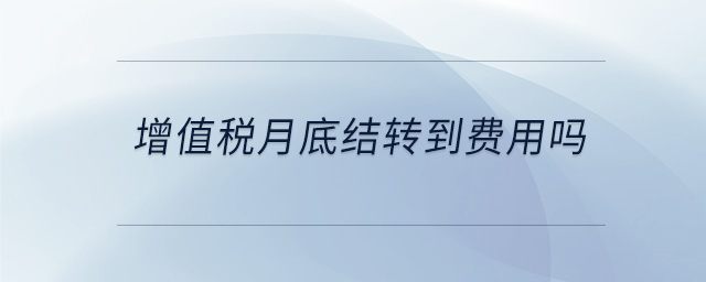 增值稅月底結(jié)轉(zhuǎn)到費(fèi)用嗎 增值稅月底結(jié)轉(zhuǎn)到費(fèi)用嗎
