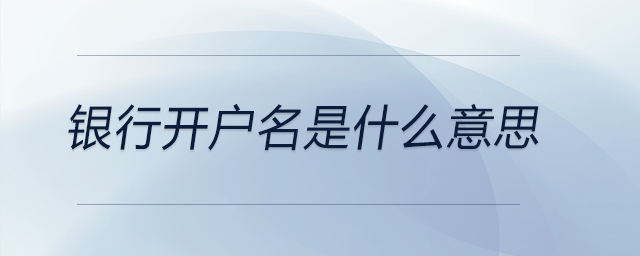銀行開戶名是什么意思 銀行開戶名是什么意思