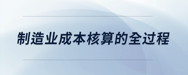 制造業(yè)成本核算的全過程 制造業(yè)成本核算的全過程