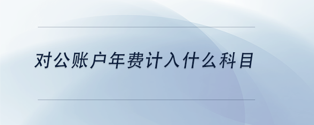 中級會計對公賬戶年費計入什么科目 中級會計對公賬戶年費計入什么科目