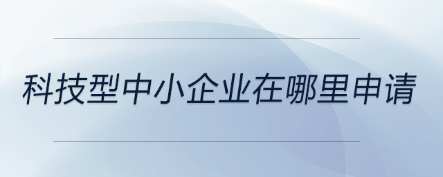 科技型中小企業(yè)在哪里申請 科技型中小企業(yè)在哪里申請