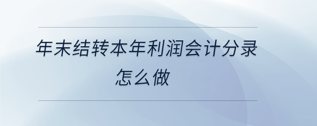 年末結(jié)轉(zhuǎn)本年利潤會計分錄怎么做 年末結(jié)轉(zhuǎn)本年利潤會計分錄怎么做