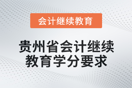2025年貴州省會計網(wǎng)絡繼續(xù)教育學分要求 2025年貴州省會計網(wǎng)絡繼續(xù)教育學分要求