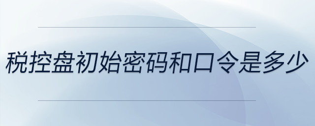 稅控盤初始密碼和口令是多少 稅控盤初始密碼和口令是多少