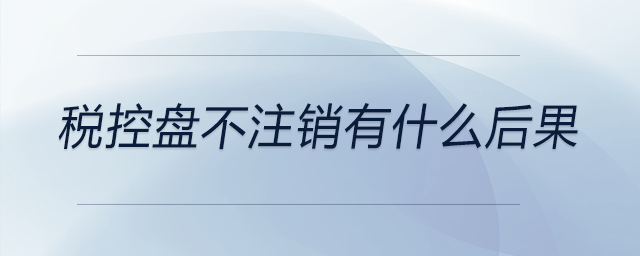 稅控盤不注銷有什么后果