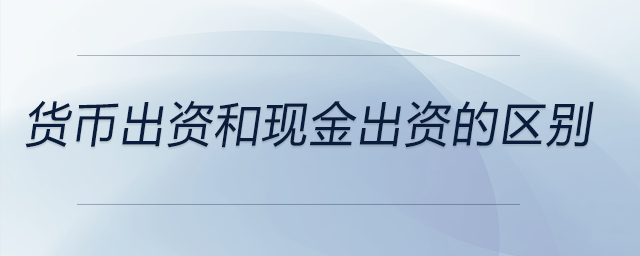 貨幣出資和現(xiàn)金出資的區(qū)別 貨幣出資和現(xiàn)金出資的區(qū)別