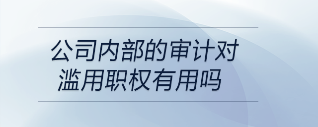 公司內(nèi)部的審計對濫用職權有用嗎