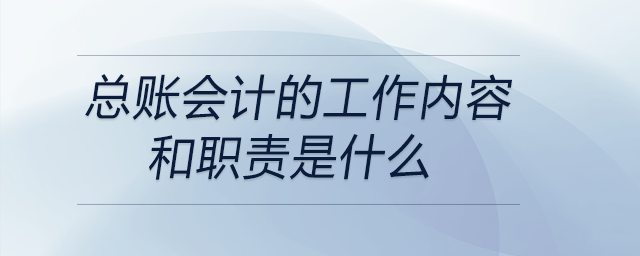 總賬會計的工作內(nèi)容和職責(zé)是什么