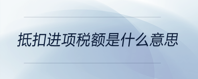 抵扣進(jìn)項(xiàng)稅額是什么意思 抵扣進(jìn)項(xiàng)稅額是什么意思