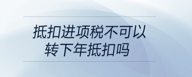 抵扣進(jìn)項(xiàng)稅不可以轉(zhuǎn)下年抵扣嗎