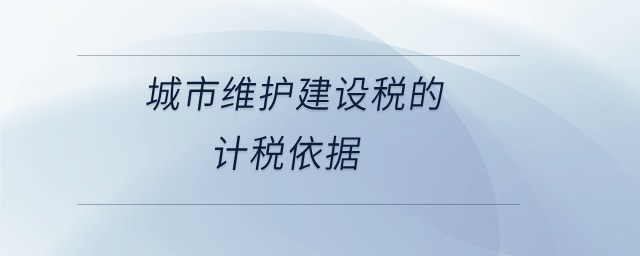 城市維護(hù)建設(shè)稅的計(jì)稅依據(jù)