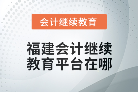 2025年福建會計人員繼續(xù)教育平臺在哪？
