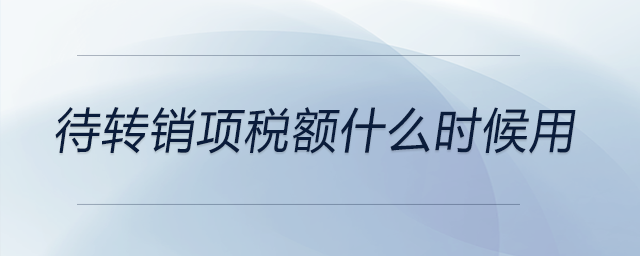 待轉(zhuǎn)銷項(xiàng)稅額什么時(shí)候用 待轉(zhuǎn)銷項(xiàng)稅額什么時(shí)候用