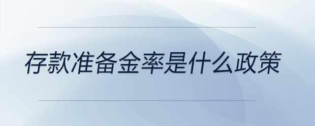 存款準(zhǔn)備金率是什么政策 存款準(zhǔn)備金率是什么政策