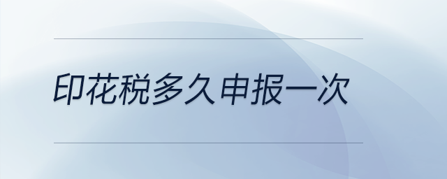 印花稅多久申報一次 印花稅多久申報一次