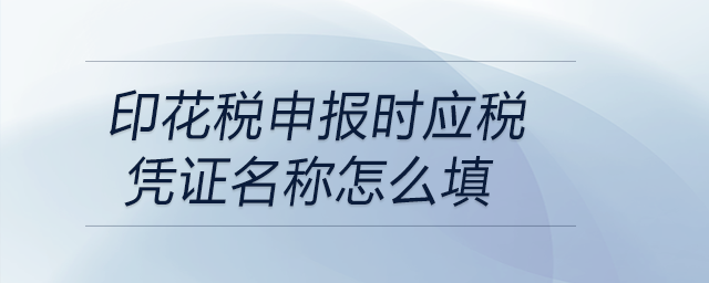 印花稅申報時應(yīng)稅憑證名稱怎么填 印花稅申報時應(yīng)稅憑證名稱怎么填