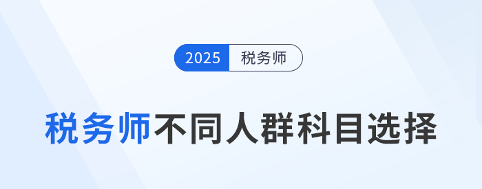 備戰(zhàn)2025年稅務(wù)師考試：不同人群科目選擇策略