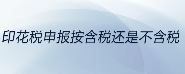 印花稅申報(bào)按含稅還是不含稅