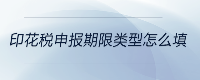 印花稅申報(bào)期限類型怎么填 印花稅申報(bào)期限類型怎么填
