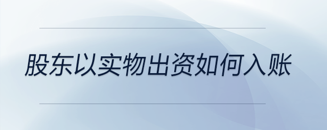 股東以實物出資如何入賬 股東以實物出資如何入賬