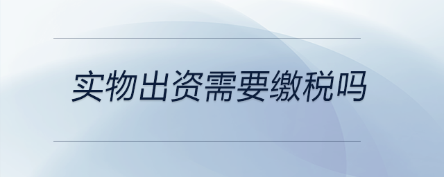 實(shí)物出資需要繳稅嗎 實(shí)物出資需要繳稅嗎