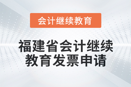 2025年福建省會(huì)計(jì)專業(yè)人員繼續(xù)教育發(fā)票申請流程 2025年福建省會(huì)計(jì)專業(yè)人員繼續(xù)教育發(fā)票申請流程