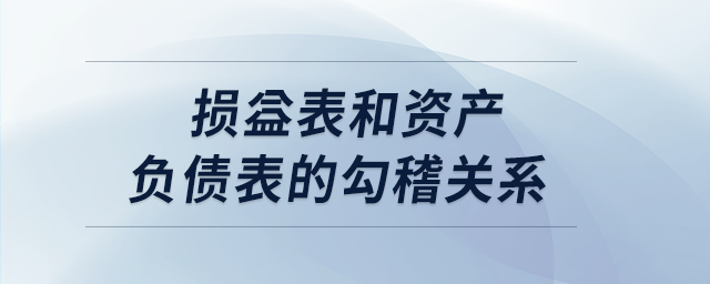 損益表和資產(chǎn)負(fù)債表的勾稽關(guān)系 損益表和資產(chǎn)負(fù)債表的勾稽關(guān)系