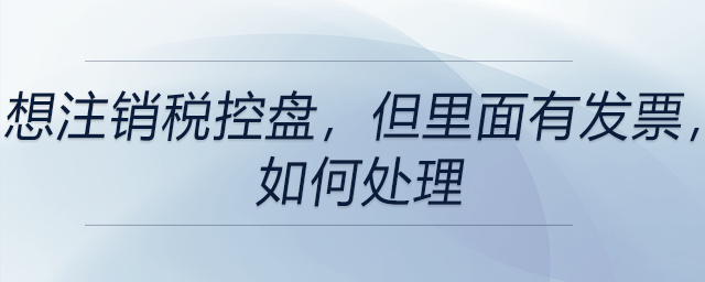 想注銷稅控盤，但里面有發(fā)票，如何處理