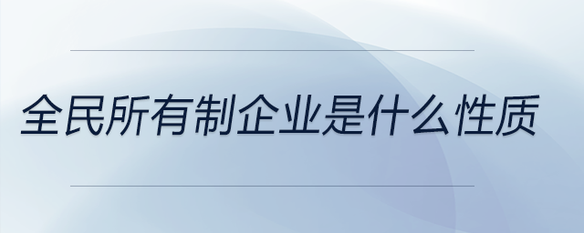 全民所有制企業(yè)是什么性質 全民所有制企業(yè)是什么性質