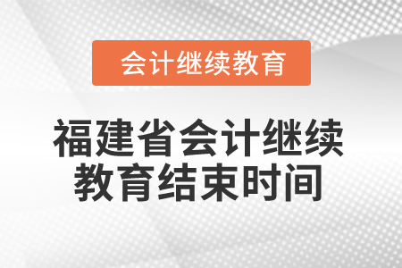 2025年福建省會計(jì)人員繼續(xù)教育結(jié)束時(shí)間 2025年福建省會計(jì)人員繼續(xù)教育結(jié)束時(shí)間