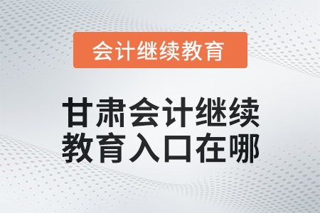 2025年甘肅會(huì)計(jì)繼續(xù)教育入口在哪？
