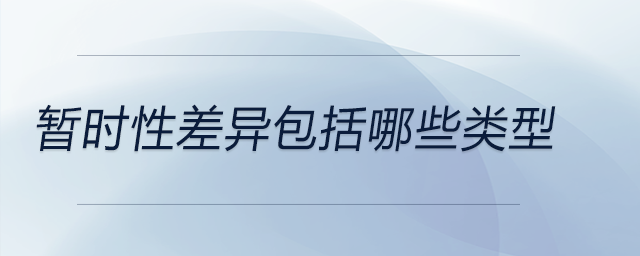 暫時(shí)性差異包括哪些類型 暫時(shí)性差異包括哪些類型