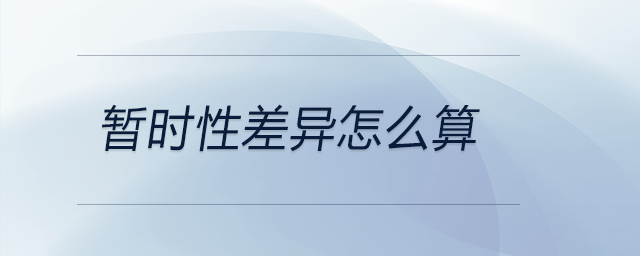 暫時(shí)性差異怎么算 暫時(shí)性差異怎么算