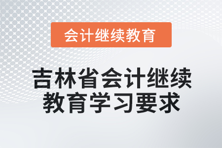 2025年吉林省會(huì)計(jì)繼續(xù)教育學(xué)習(xí)要求 2025年吉林省會(huì)計(jì)繼續(xù)教育學(xué)習(xí)要求