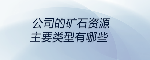 公司的礦石資源主要類型有哪些 公司的礦石資源主要類型有哪些