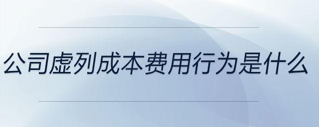 公司虛列成本費(fèi)用行為是什么 公司虛列成本費(fèi)用行為是什么