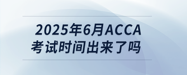 2025年6月acca考試時間出來了嗎 2025年6月acca考試時間出來了嗎