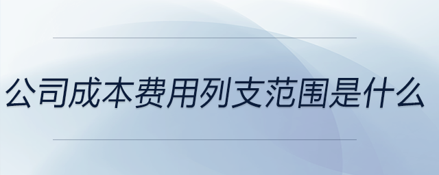 公司成本費(fèi)用列支范圍是什么