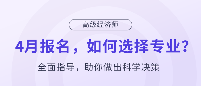 高級經(jīng)濟師4月報名，如何選擇專業(yè)？