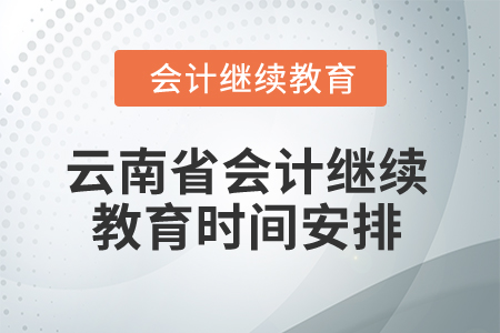 2025年云南省會計繼續(xù)教育時間安排 2025年云南省會計繼續(xù)教育時間安排