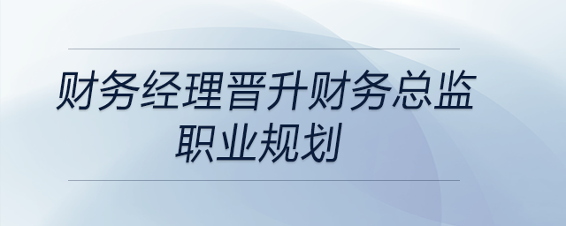 財務(wù)經(jīng)理晉升財務(wù)總監(jiān)職業(yè)規(guī)劃，快來關(guān)注！