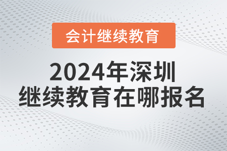 2024年深圳會計繼續(xù)教育網(wǎng)在哪報名？