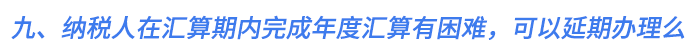 九、納稅人在匯算期內(nèi)完成年度匯算有困難，可以延期辦理么