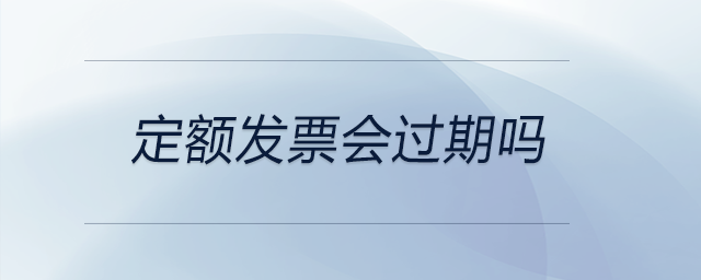 定額發(fā)票會過期嗎 定額發(fā)票會過期嗎