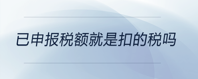 已申報(bào)稅額就是扣的稅嗎 已申報(bào)稅額就是扣的稅嗎