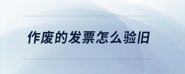作廢的發(fā)票怎么驗(yàn)舊 作廢的發(fā)票怎么驗(yàn)舊