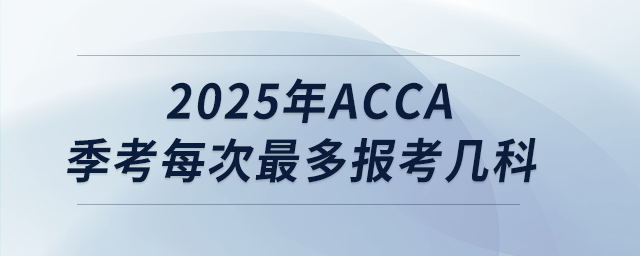 2025年acca季考每次最多報考幾科 2025年acca季考每次最多報考幾科