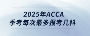 2025年acca季考每次最多報(bào)考幾科