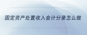 固定資產(chǎn)處置收入會計分錄怎么做
