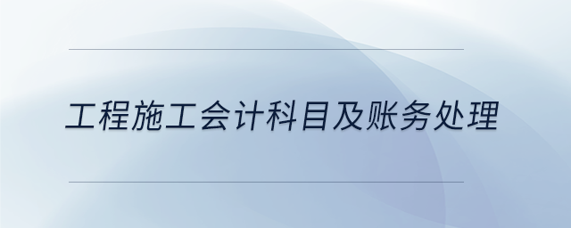 工程施工會計科目及賬務(wù)處理 工程施工會計科目及賬務(wù)處理